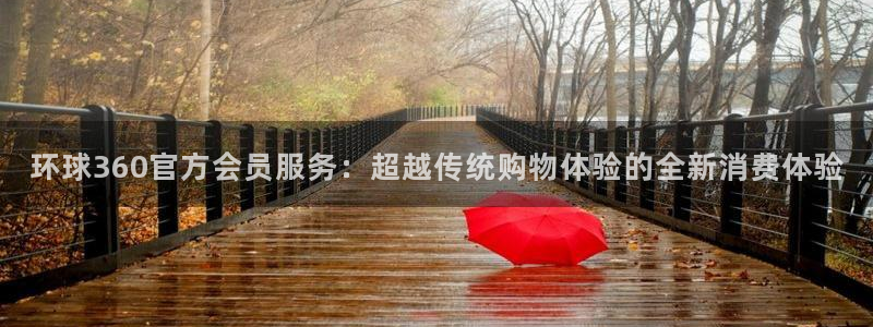 壹号大舞台怎么注册：环球360官方会员服务：超越传统购物体验的全新消费体验