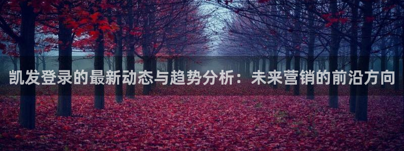 壹号平台app下载安装：凯发登录的最新动态与趋势分析：未来营销的前沿方向