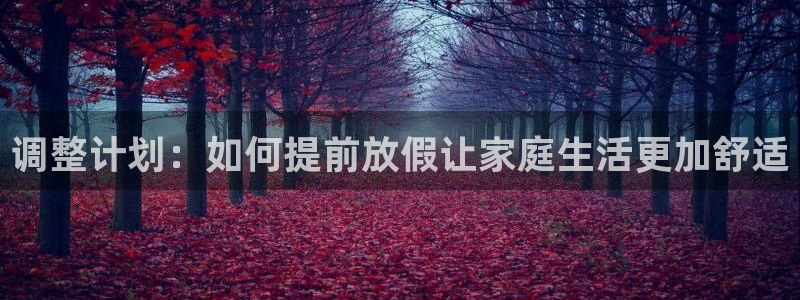万事娱乐app最新版怎么下载苹果：调整计划：如何提前放假让家庭生活更加舒适