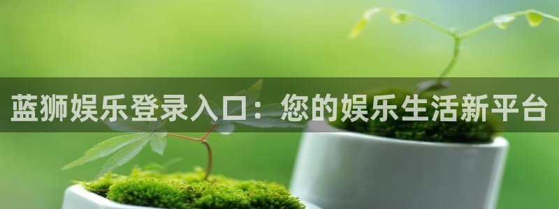壹号平台下载：蓝狮娱乐登录入口：您的娱乐生活新平台