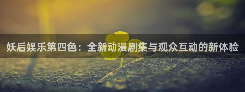 壹号top娱乐：妖后娱乐第四色：全新动漫剧集与观众互动的新体验