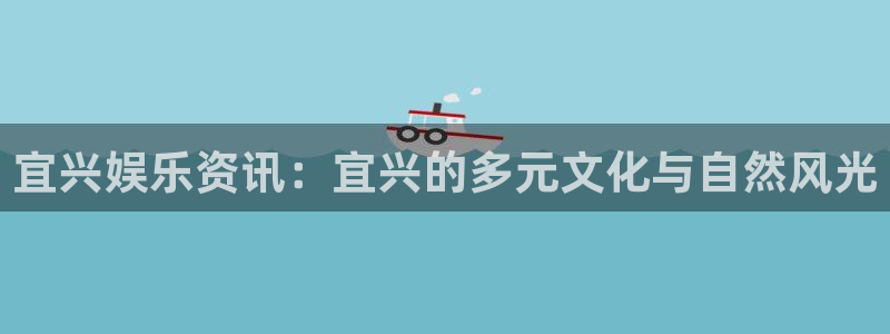 伟德国际集团 壹号(one game)：宜兴娱乐资讯：宜兴的多元文化与自然风光