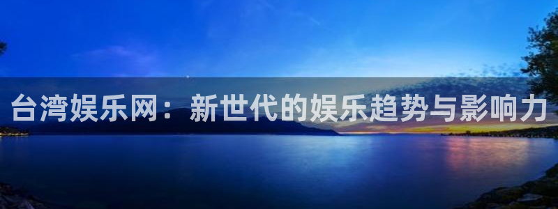 万事娱乐网址：台湾娱乐网：新世代的娱乐趋势与影响力