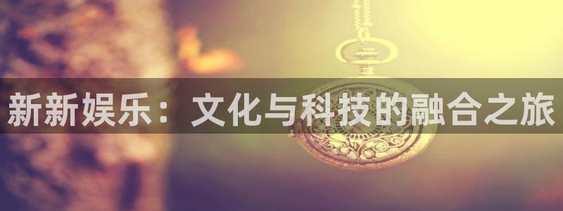 万事娱乐官方app下载安装：新新娱乐：文化与科技的融合之旅