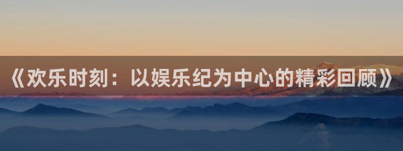 壹号app下载官方网站：《欢乐时刻：以娱乐纪为中心的精彩回顾》