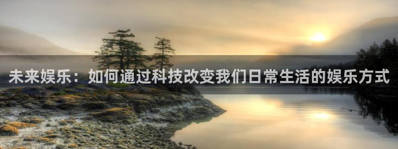 壹号app官方登录入口下载：未来娱乐：如何通过科技改变我们日常生活的娱乐方式