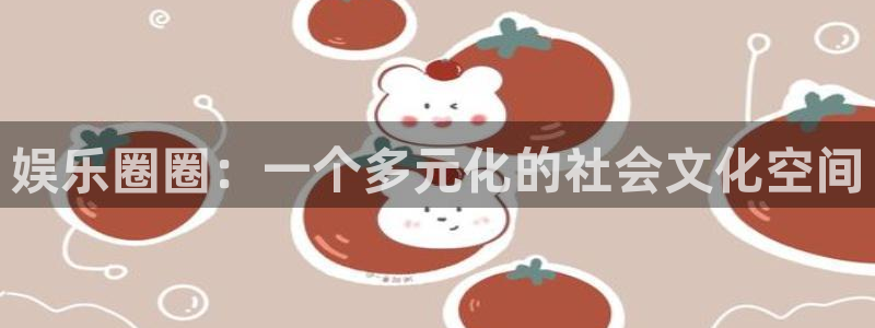 壹号app官网：娱乐圈圈：一个多元化的社会文化空间