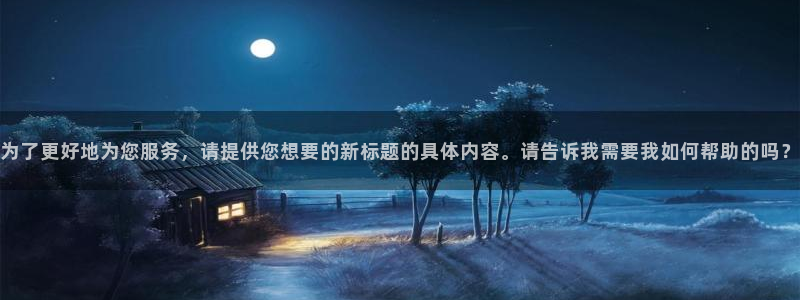 下载万事娱乐app：为了更好地为您服务，请提供您想要的新标题的具体内容。请告诉我需要我如何帮助的吗？
