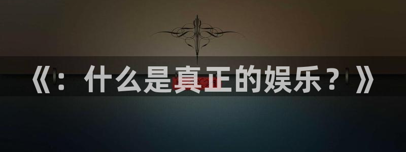 壹号电子娱乐app下载最新版：《：什么是真正的娱乐？》