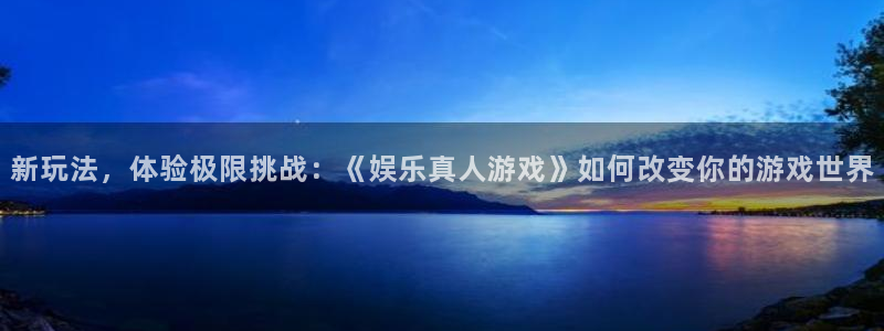 壹号大舞台怎么下载：新玩法，体验极限挑战：《娱乐真人游戏》如何改变你的游戏世界