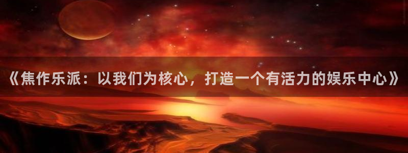 万事娱乐电子游戏官网：《焦作乐派：以我们为核心，打造一个有活力的娱乐中心》