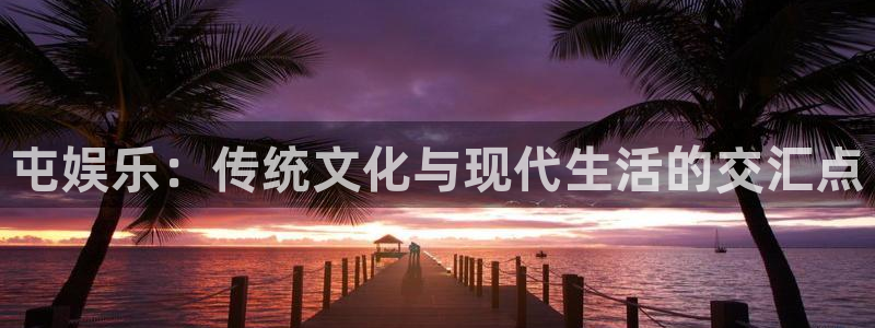 壹号大舞台入口：屯娱乐：传统文化与现代生活的交汇点