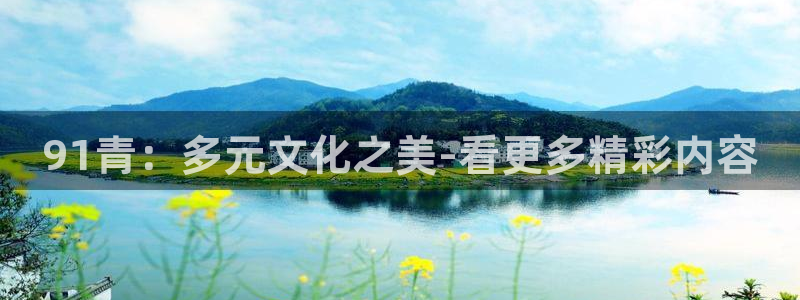 壹号注册入口app下载：91青：多元文化之美-看更多精彩内容