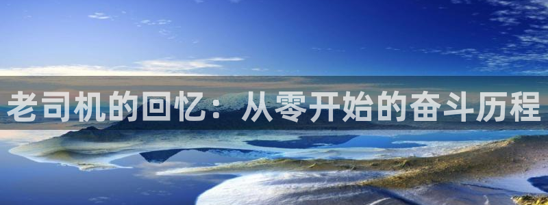 万事娱乐app下载安装最新版：老司机的回忆：从零开始的奋斗历程
