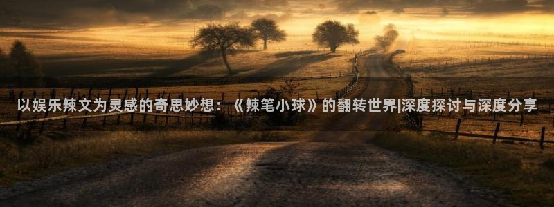 壹号app官网：以娱乐辣文为灵感的奇思妙想：《辣笔小球》的翻转世界|深度探讨与深度分享