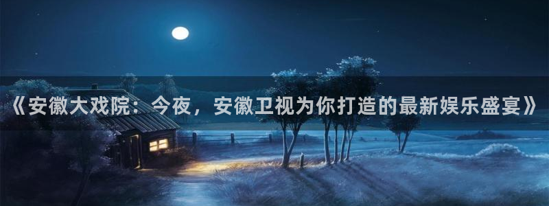 万事娱乐怎么下载：《安徽大戏院：今夜，安徽卫视为你打造的最新娱乐盛宴》