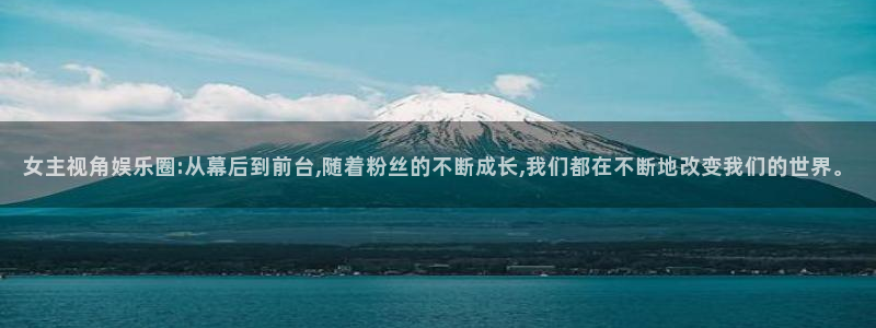 壹号平台下载安装官网：女主视角娱乐圈:从幕后到前台,随着粉丝的不断成长,我们都在不断地改变我们的世界。