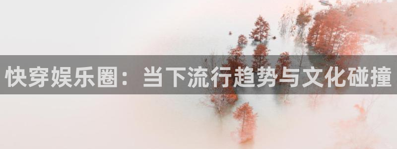 壹号大舞台官网入口：快穿娱乐圈：当下流行趋势与文化碰撞