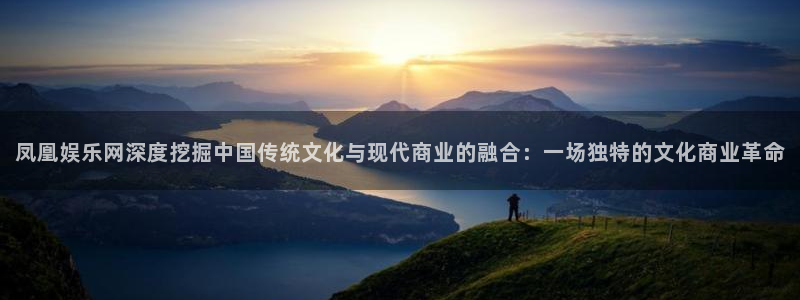 壹号app下载链接：凤凰娱乐网深度挖掘中国传统文化与现代商业的融合：一场独特的文化商业革命