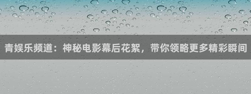 万事娱乐app：青娱乐频道：神秘电影幕后花絮，带你领略更多精彩瞬间