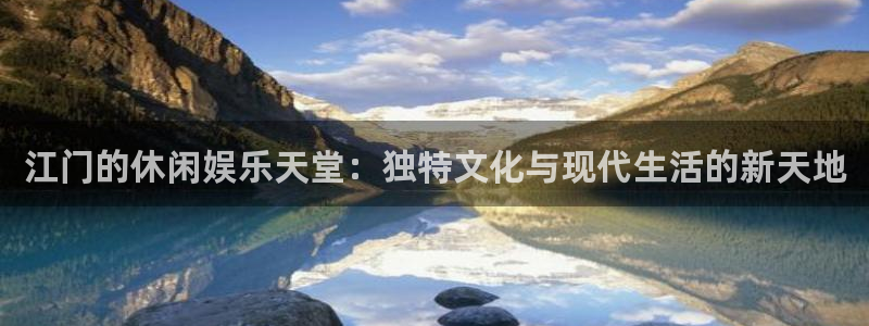 壹号top娱乐：江门的休闲娱乐天堂：独特文化与现代生活的新天地
