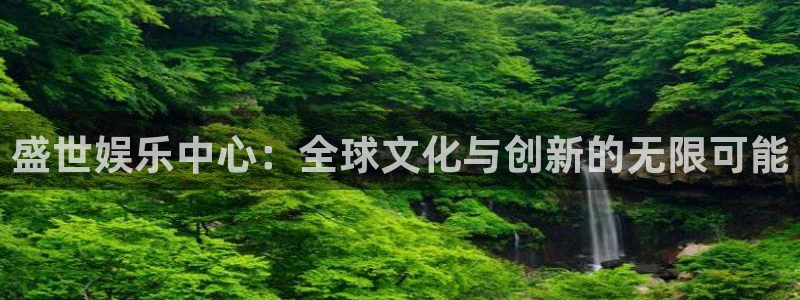 万事娱乐官方网站下载：盛世娱乐中心：全球文化与创新的无限可能