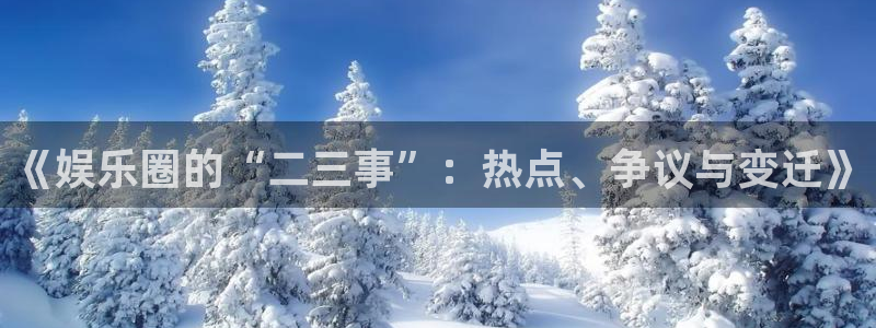 万事娱乐app：《娱乐圈的“二三事”：热点、争议与变迁》