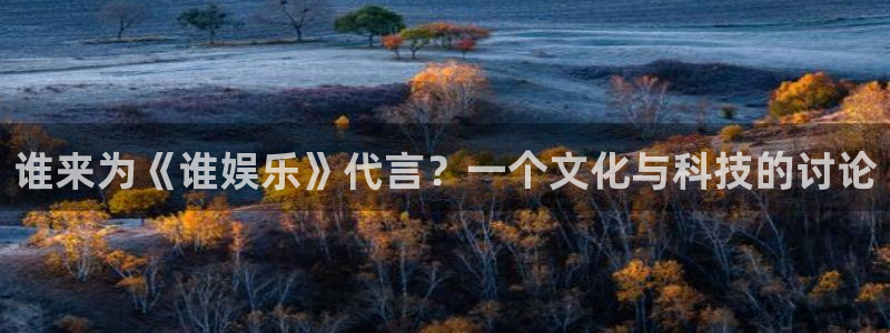 壹号app官网版下载：谁来为《谁娱乐》代言？一个文化与科技的讨论