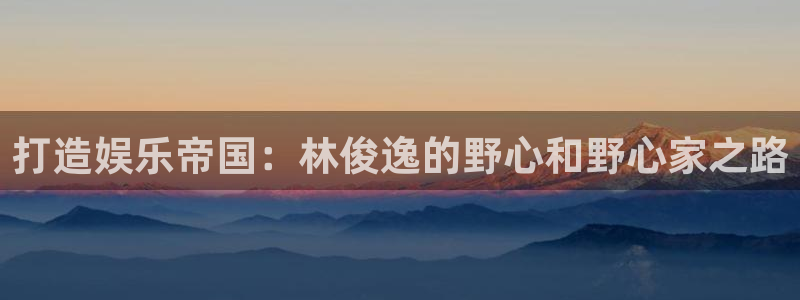 壹号平台娱乐：打造娱乐帝国：林俊逸的野心和野心家之路
