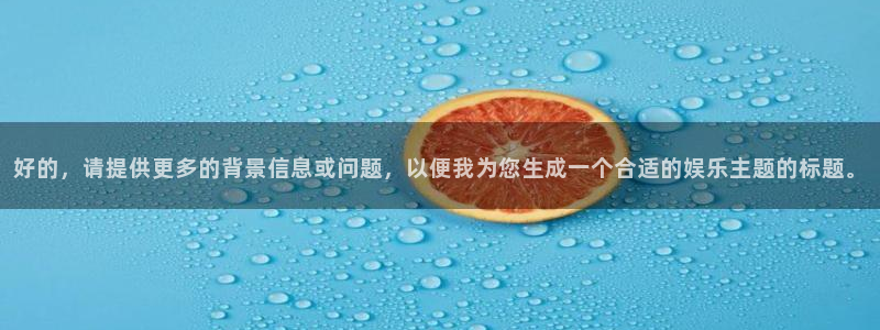 壹号电子娱乐app：好的，请提供更多的背景信息或问题，以便我为您生成一个合适的娱乐主题的标题。