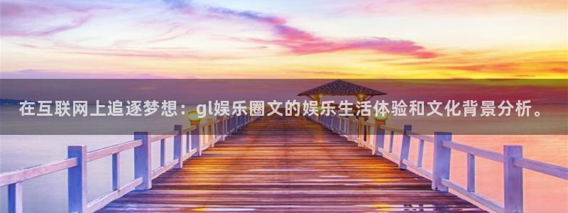 壹号电子娱乐app下载：在互联网上追逐梦想：gl娱乐圈文的娱乐生活体验和文化背景分析。