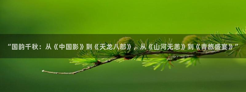万事娱乐com：“国韵千秋：从《中国影》到《天龙八部》，从《山河无恙》到《青旅盛宴》”